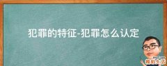 犯罪的特征-犯罪怎么认定