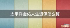 太平洋金佑人生退保怎么算