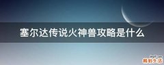 塞尔达传说火神兽攻略是什么