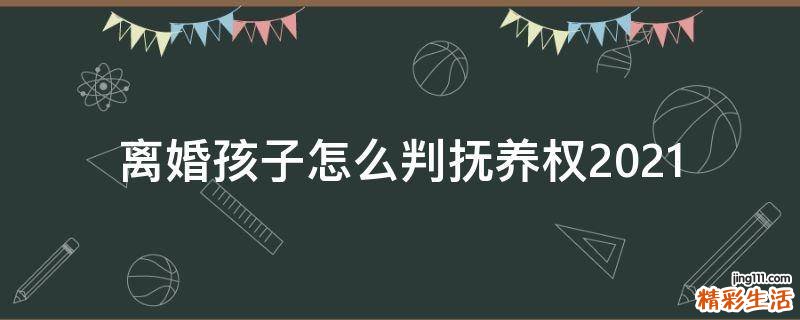 离婚孩子怎么判抚养权2021