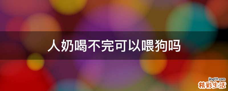 人奶喝不完可以喂狗吗