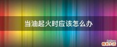 当油起火时应该怎么办