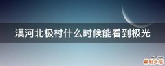 漠河北极村什么时候能看到极光
