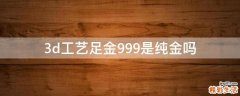 3d工艺足金999是纯金吗