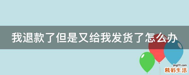 我退款了但是又给我发货了怎么办