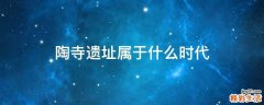 陶寺遗址属于什么时代