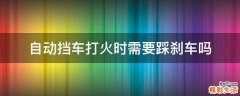 自动挡车打火时需要踩刹车吗