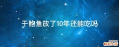 干鲍鱼放了10年还能吃吗