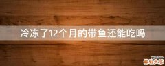 冷冻了12个月的带鱼还能吃吗