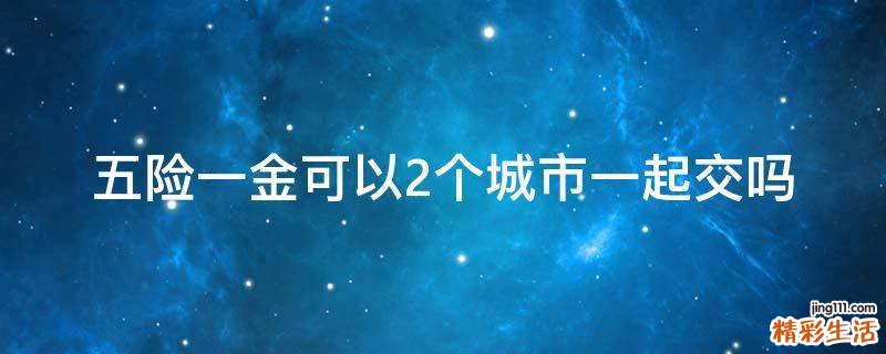 五险一金可以2个城市一起交吗