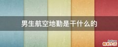 男生航空地勤是干什么的