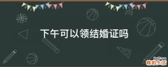 下午可以领结婚证吗