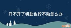 开不开了钥匙也拧不动怎么办