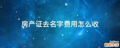 房产证去名字费用怎么收