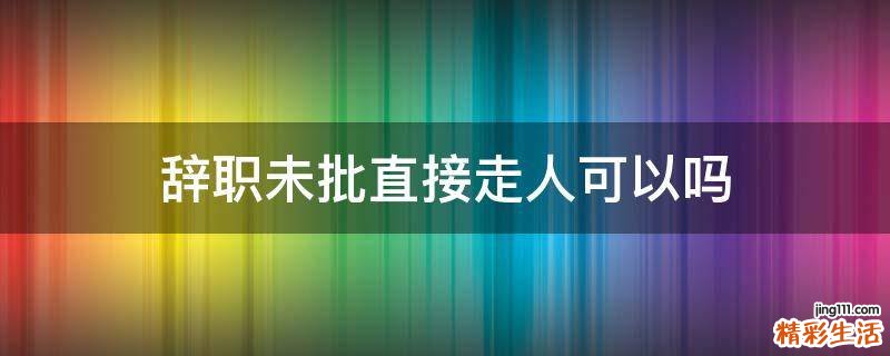 辞职未批直接走人可以吗