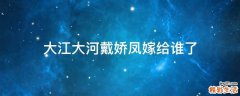 大江大河戴娇凤嫁给谁了