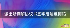 派出所调解协议书签字后能反悔吗