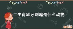 十二生肖龇牙咧嘴是什么动物