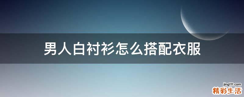 男人白衬衫怎么搭配衣服
