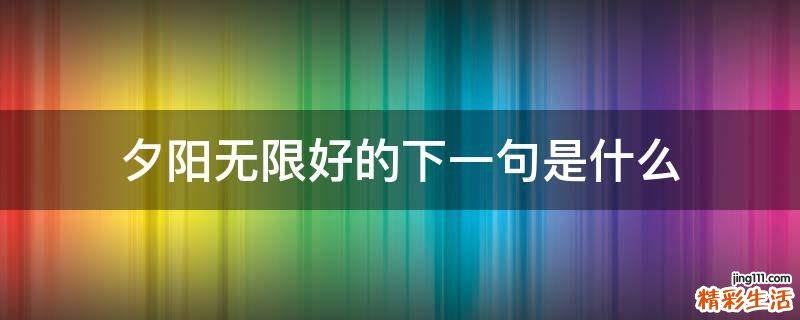 夕阳无限好的下一句是什么