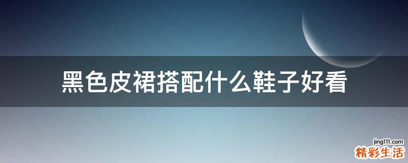 黑色皮裙搭配什么鞋子好看