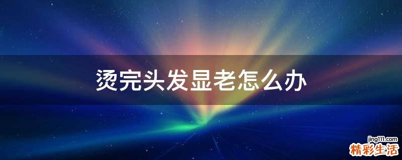 烫完头发显老怎么办