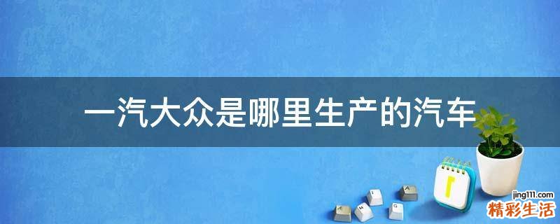 一汽大众是哪里生产的汽车