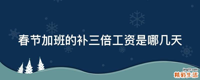 春节加班的补三倍工资是哪几天