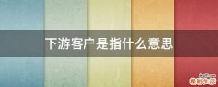 下游客户是指什么意思