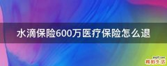 水滴保险600万医疗保险怎么退