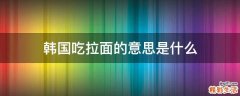 韩国吃拉面的意思是什么