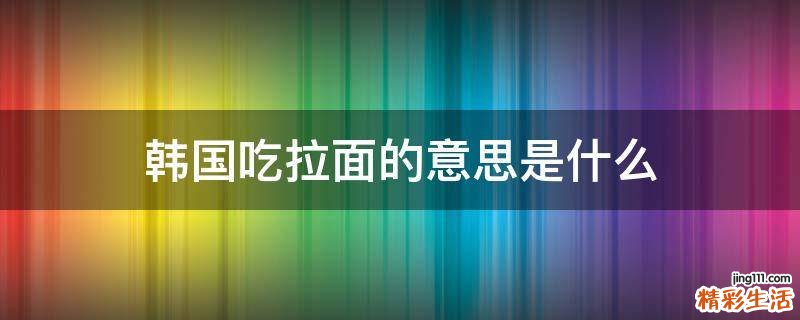韩国吃拉面的意思是什么