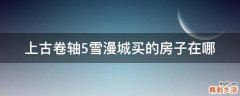 上古卷轴5雪漫城买的房子在哪