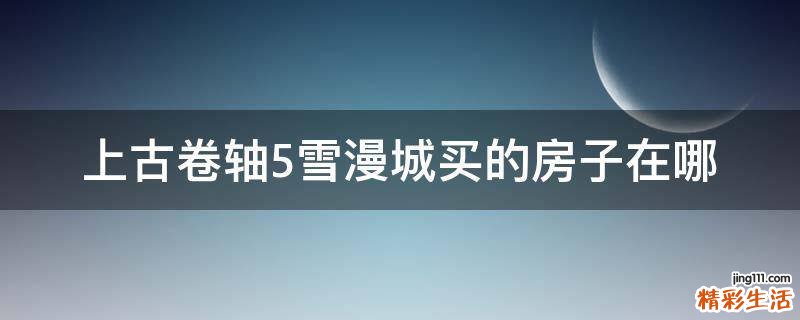 上古卷轴5雪漫城买的房子在哪