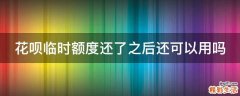 花呗临时额度还了之后还可以用吗
