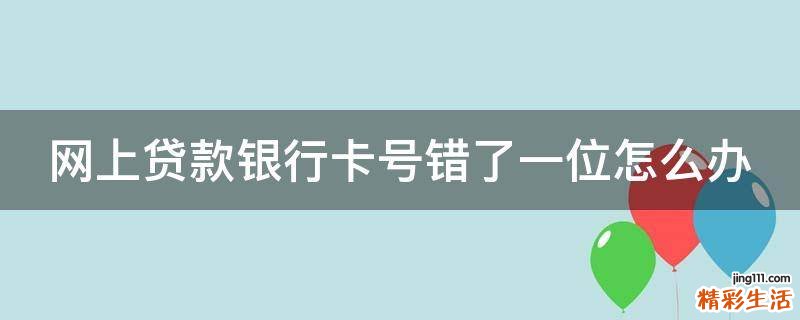 网上贷款银行卡号错了一位怎么办