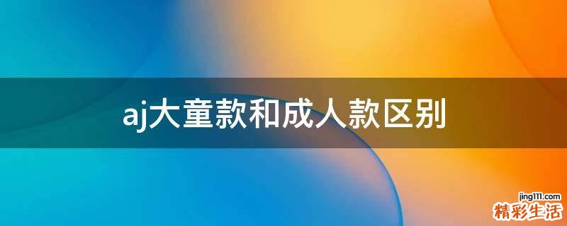aj大童款和成人款区别