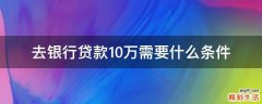 去银行贷款10万需要什么条件