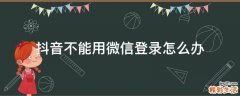 抖音不能用微信登录怎么办