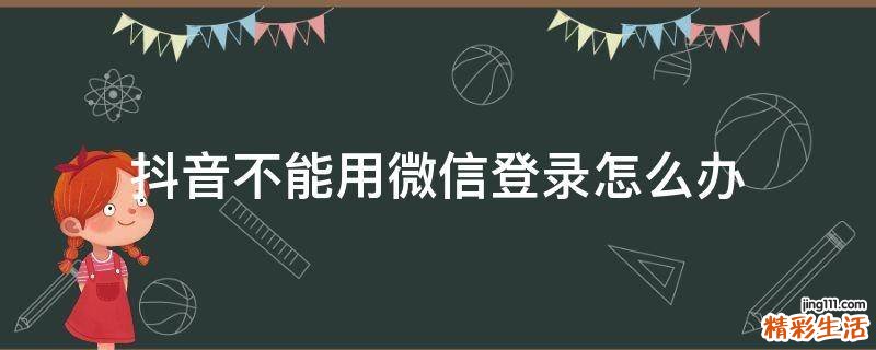 抖音不能用微信登录怎么办
