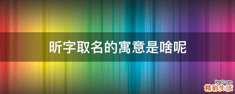 昕字取名的寓意是啥呢