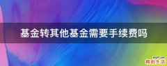 基金转其他基金需要手续费吗