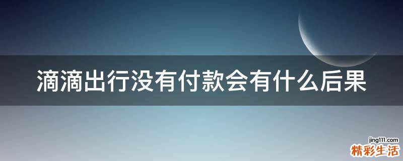 滴滴出行没有付款会有什么后果