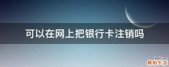 可以在网上把银行卡注销吗