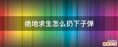绝地求生怎么扔下子弹