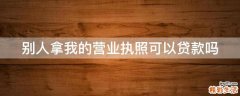 别人拿我的营业执照可以贷款吗