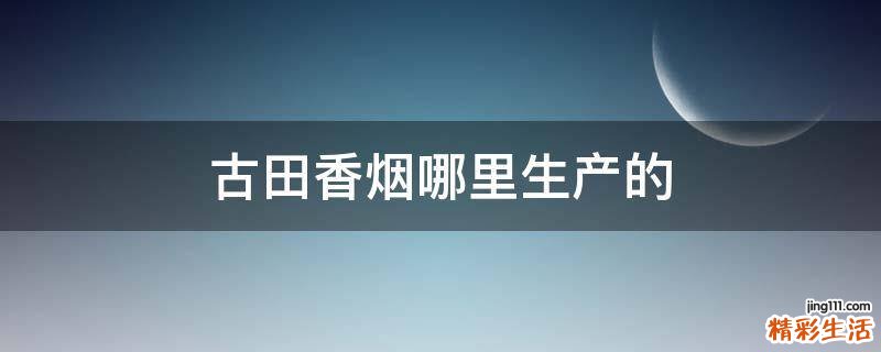 古田香烟哪里生产的