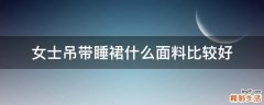 女士吊带睡裙什么面料比较好