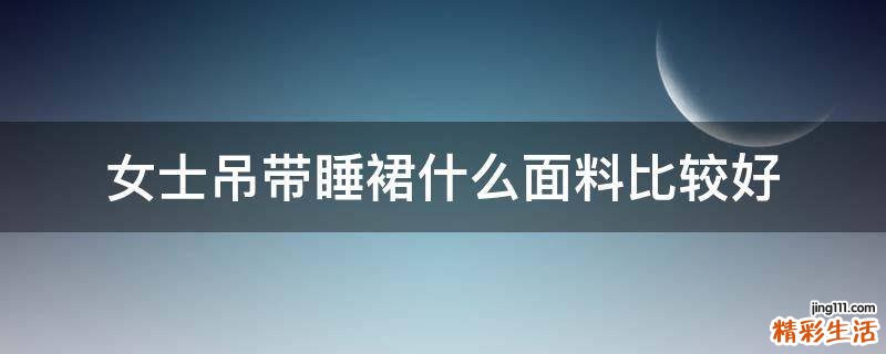 女士吊带睡裙什么面料比较好