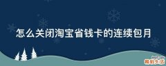 怎么关闭淘宝省钱卡的连续包月
